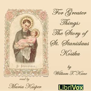 For Greater Things: The Story of Saint Stanislaus Kostka by William T. Kane (1880 - 1946) - Podcasts
