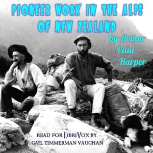Pioneer work in the Alps of New Zealand; a record of the first exploration of the chief glaciers and ranges of the Southern Alps by Arthur Paul Harper (1865 - 1955) - Podcasts