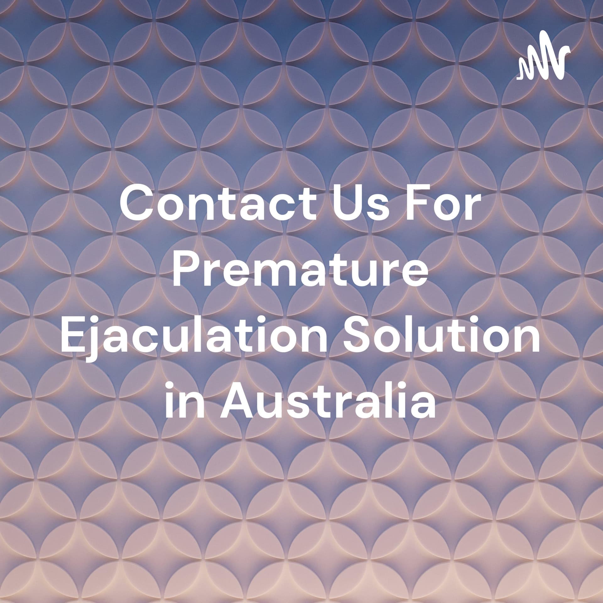 Contact Us For Premature Ejaculation Solution in Australia - Podcasts