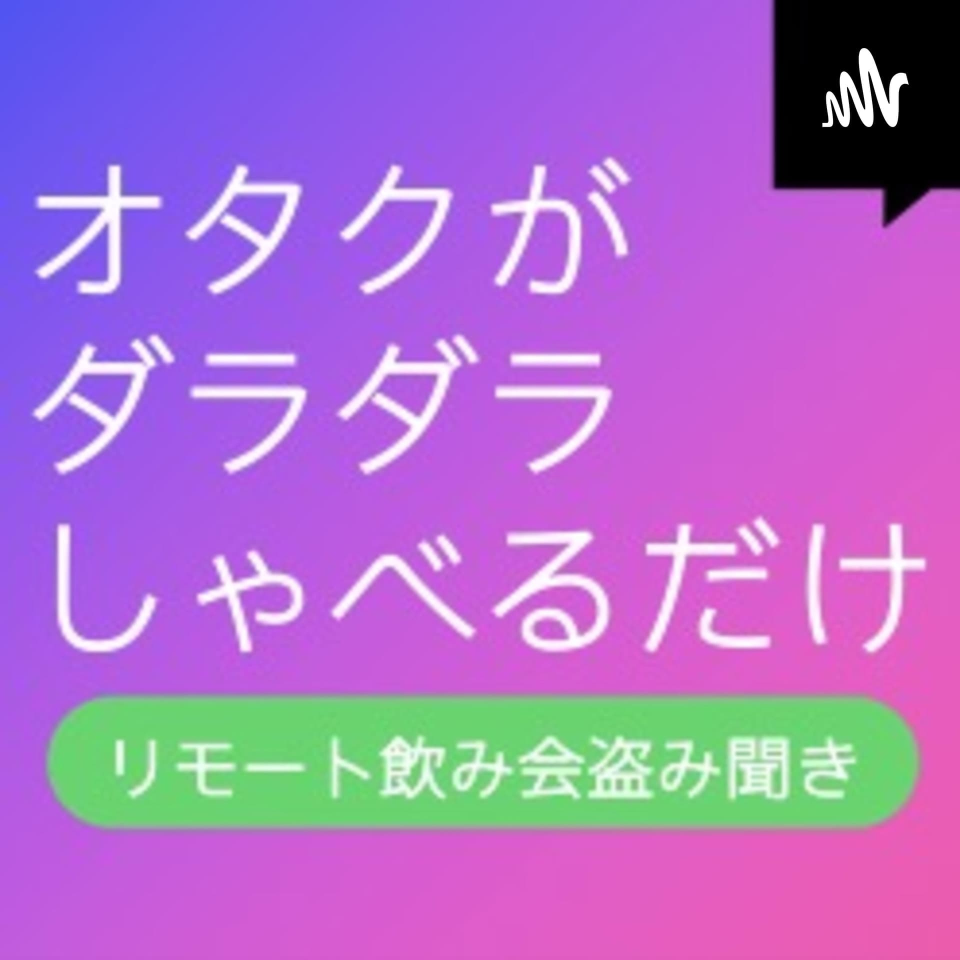 オタクがダラダラしゃべるだけ(リモート飲み会盗み聞き) - Podcasts
