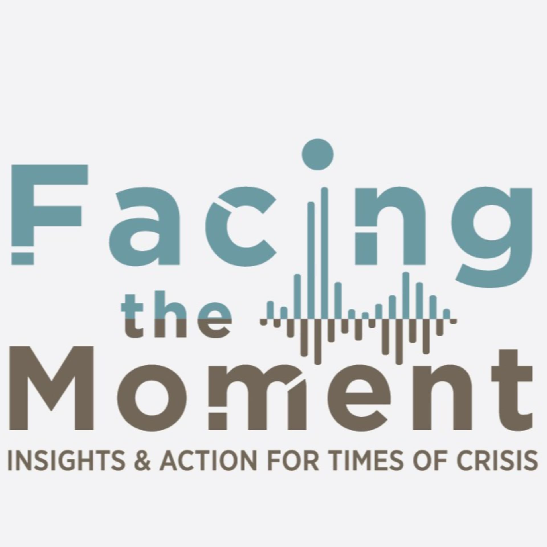 Facing the Moment: Insights Action for Times of Crisis - Podcasts