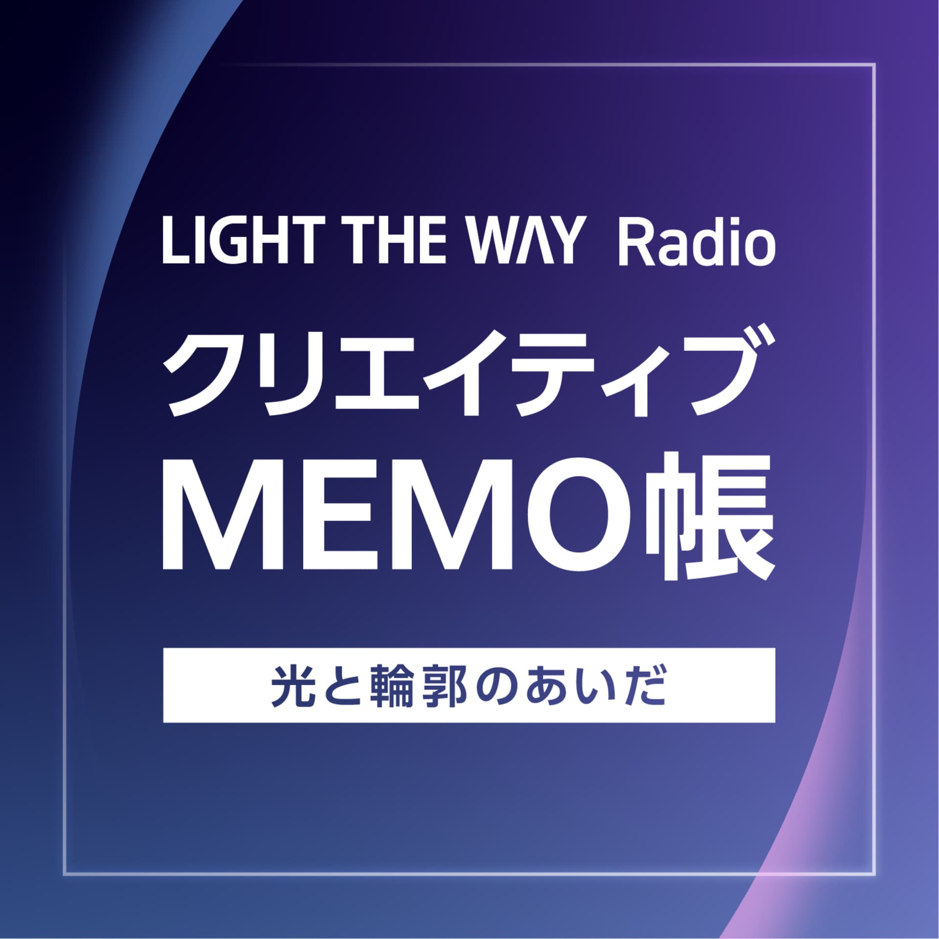 クリエイティブMEMO帳~LIGHT THE WAY Radio~光と輪郭のあいだ - Podcasts