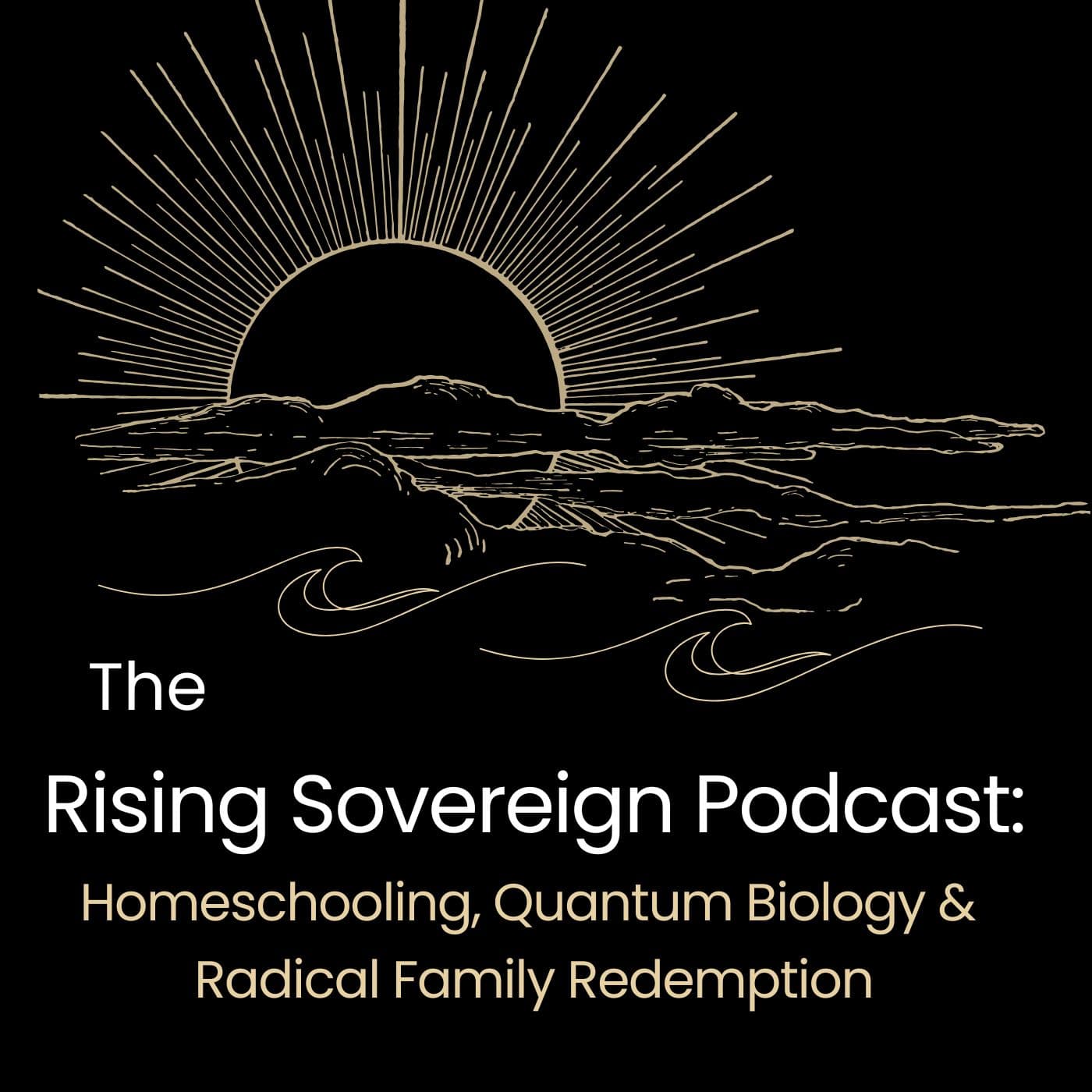 The Rising Sovereign Podcast: Homeschooling, Quantum Biology & Radical Family Redemption - Podcasts