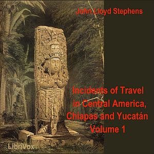 Incidents of Travel in Central America, Chiapas, and Yucatan, Vol. 1 by John Lloyd Stephens (1805 - 1852) - Podcasts