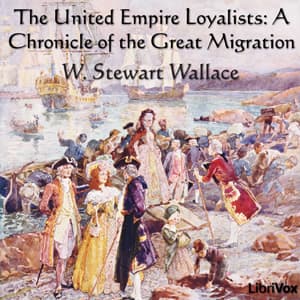 Chronicles of Canada Volume 13 - The United Empire Loyalists: A Chronicle of the Great Migration by W. Stewart Wallace (1884 - 1970) - Podcasts